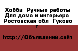 Хобби. Ручные работы Для дома и интерьера. Ростовская обл.,Гуково г.